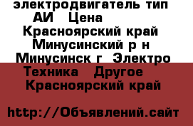 электродвигатель тип 5АИ › Цена ­ 8 000 - Красноярский край, Минусинский р-н, Минусинск г. Электро-Техника » Другое   . Красноярский край